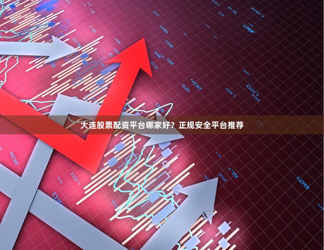 大连股票配资平台哪家好？正规安全平台推荐