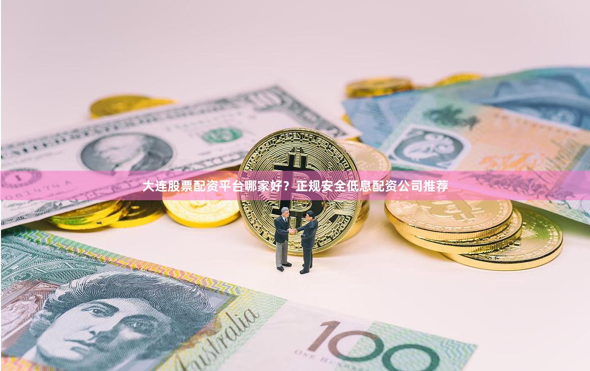 大连股票配资平台哪家好？正规安全低息配资公司推荐