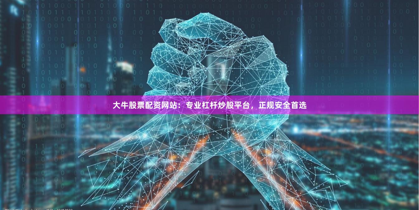 大牛股票配资网站：专业杠杆炒股平台，正规安全首选