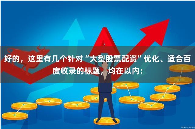 好的，这里有几个针对“大型股票配资”优化、适合百度收录的标题，均在以内：