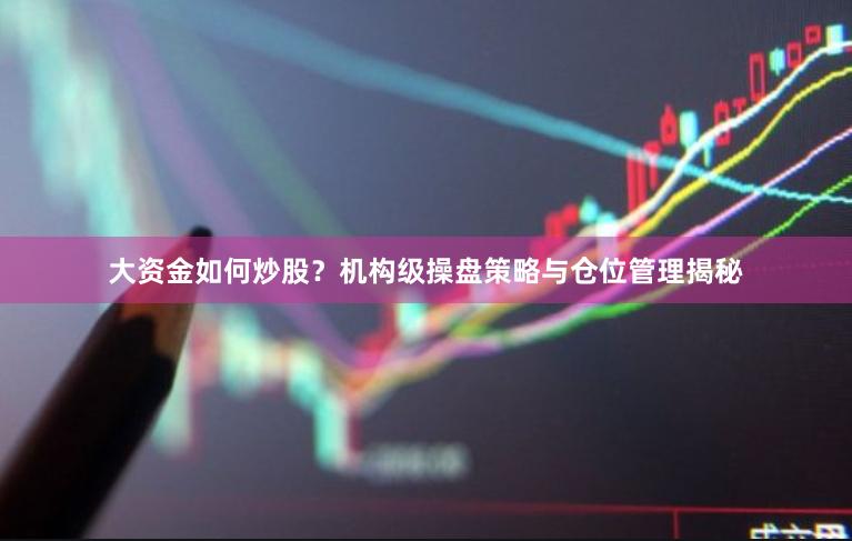 大资金如何炒股？机构级操盘策略与仓位管理揭秘