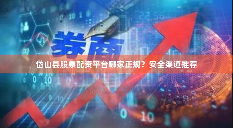 岱山县股票配资平台哪家正规？安全渠道推荐