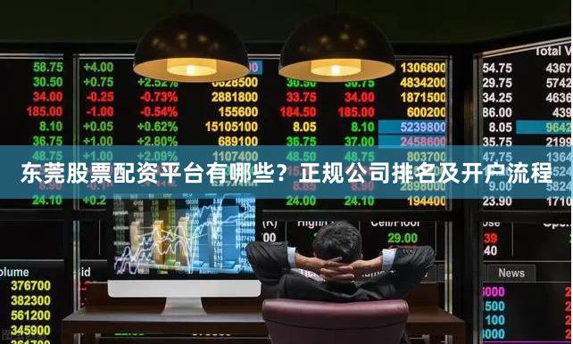东莞股票配资平台有哪些？正规公司排名及开户流程