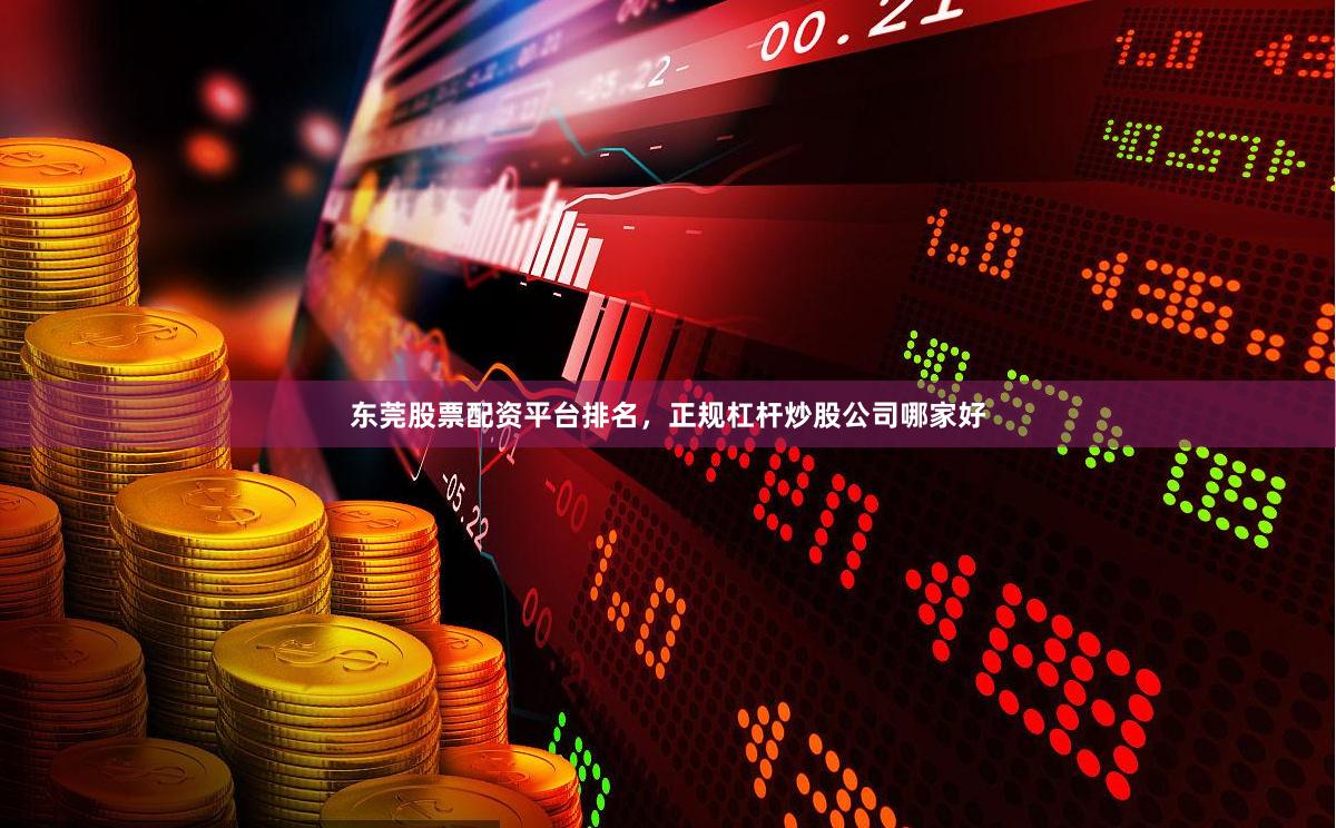 东莞股票配资平台排名，正规杠杆炒股公司哪家好