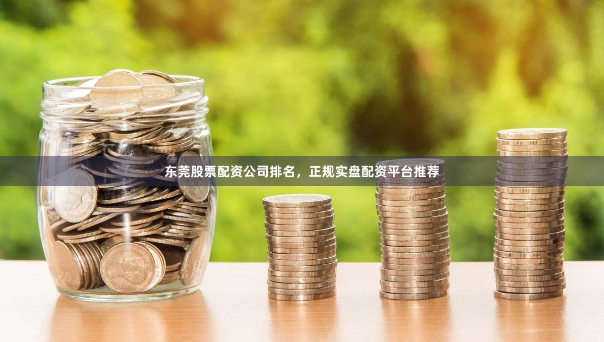东莞股票配资公司排名，正规实盘配资平台推荐
