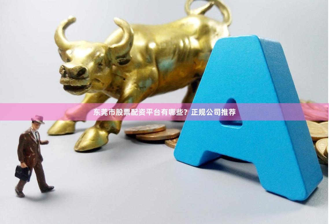 东莞市股票配资平台有哪些？正规公司推荐