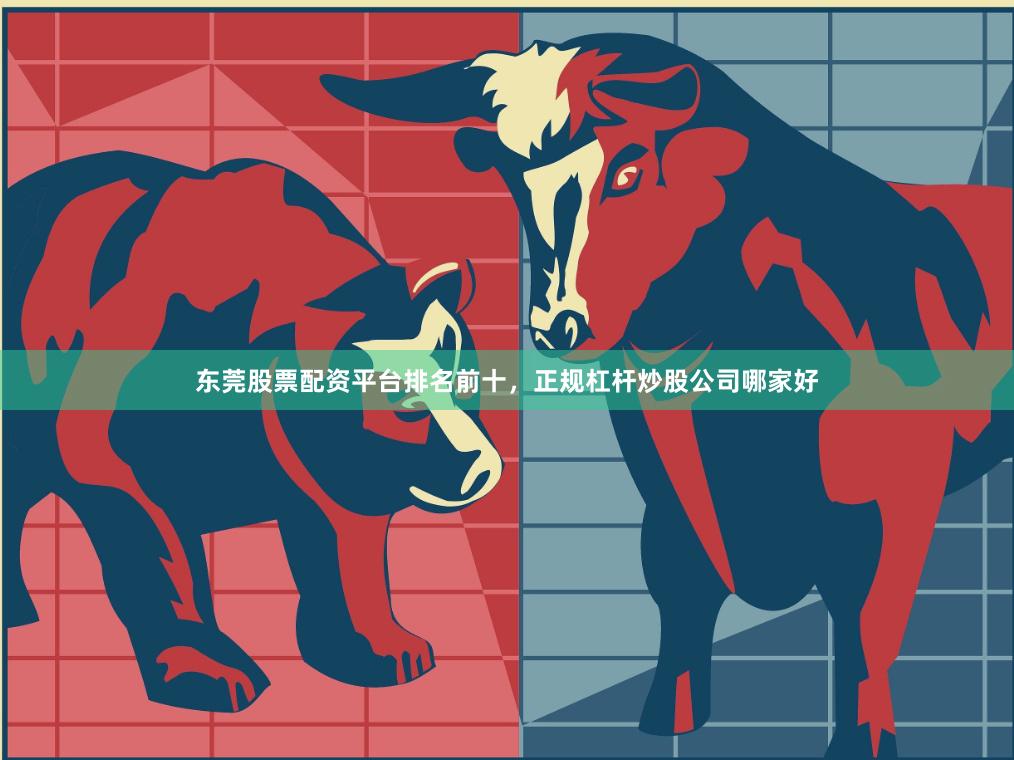 东莞股票配资平台排名前十，正规杠杆炒股公司哪家好