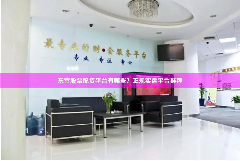 东营股票配资平台有哪些？正规实盘平台推荐