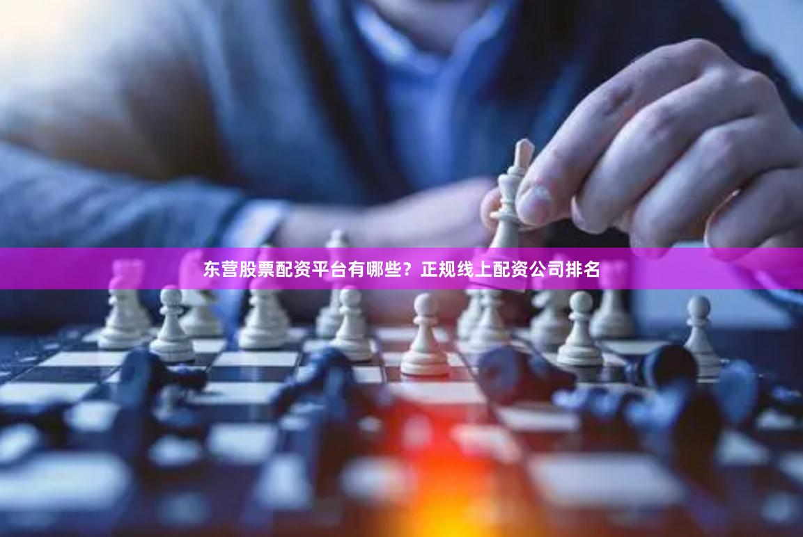 东营股票配资平台有哪些？正规线上配资公司排名