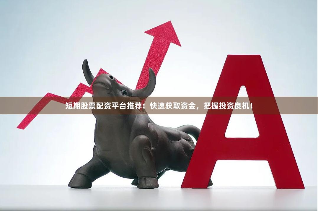 短期股票配资平台推荐：快速获取资金，把握投资良机！