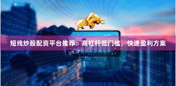 短线炒股配资平台推荐：高杠杆低门槛，快速盈利方案