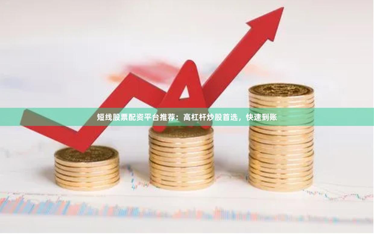 短线股票配资平台推荐：高杠杆炒股首选，快速到账