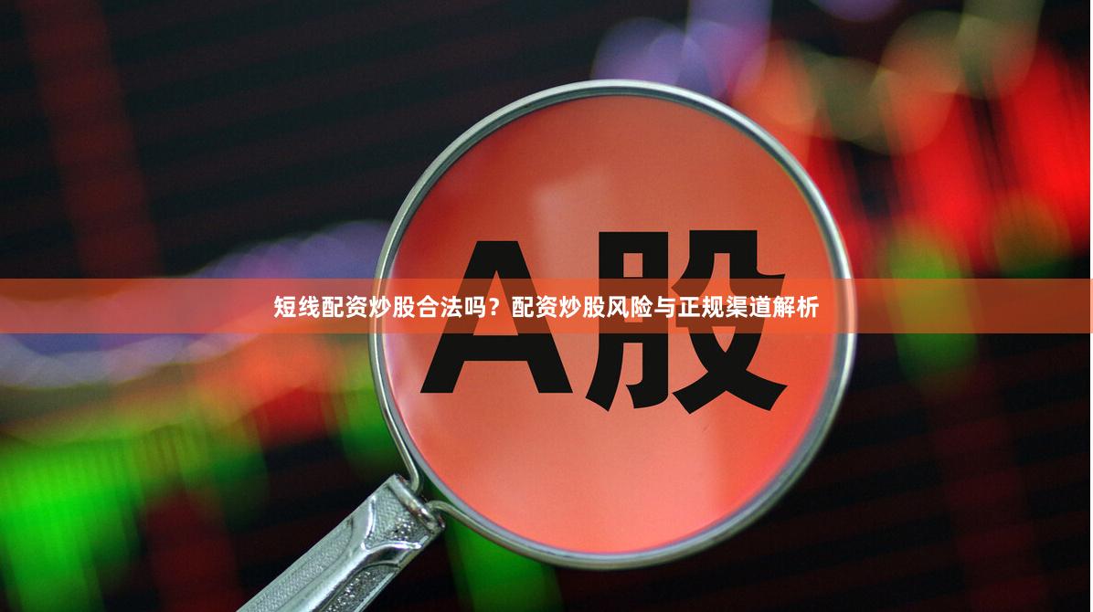 短线配资炒股合法吗？配资炒股风险与正规渠道解析