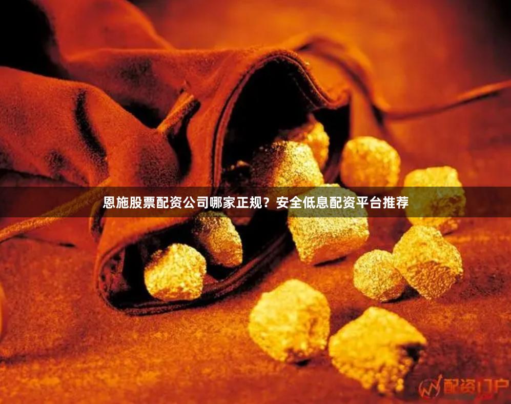恩施股票配资公司哪家正规？安全低息配资平台推荐