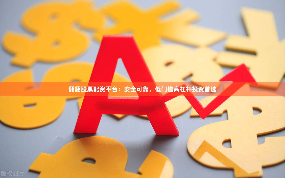 翻翻股票配资平台：安全可靠，低门槛高杠杆投资首选