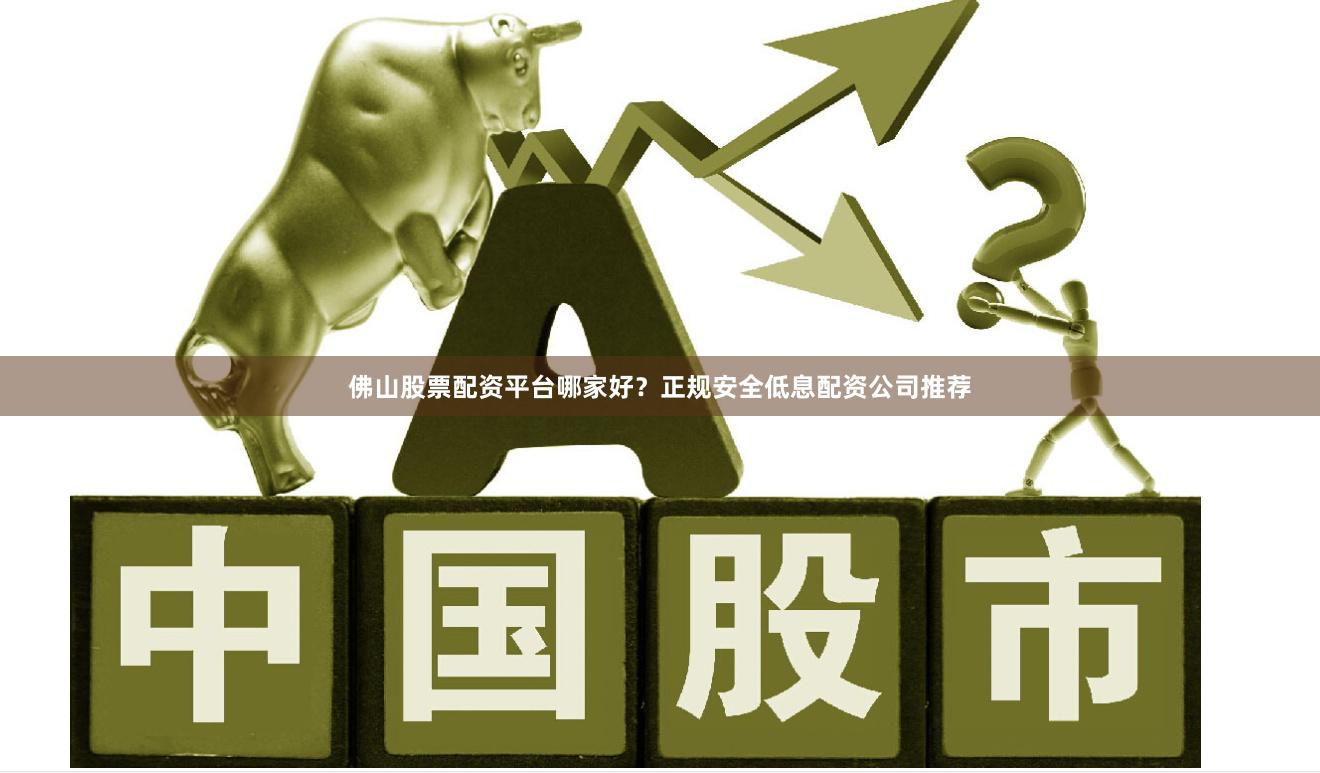 佛山股票配资平台哪家好？正规安全低息配资公司推荐