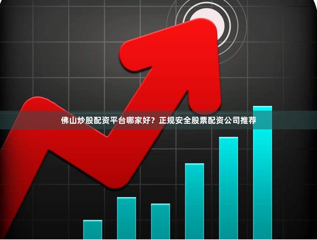 佛山炒股配资平台哪家好？正规安全股票配资公司推荐