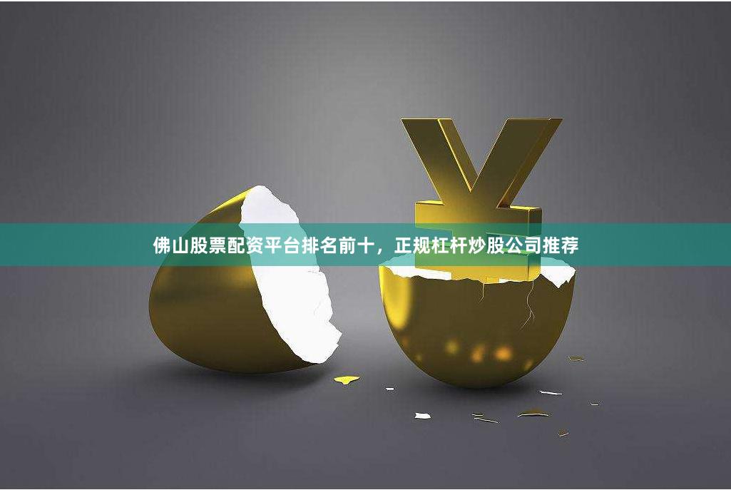 佛山股票配资平台排名前十，正规杠杆炒股公司推荐