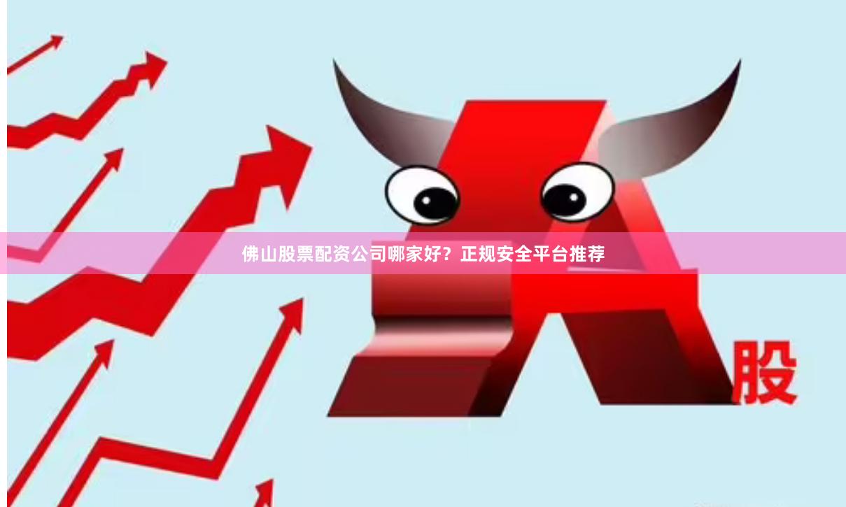 佛山股票配资公司哪家好？正规安全平台推荐