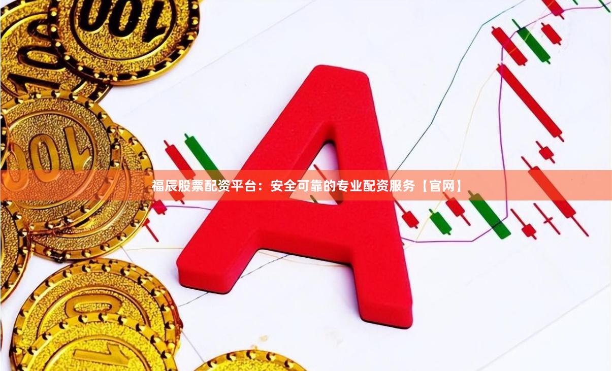 福辰股票配资平台：安全可靠的专业配资服务【官网】