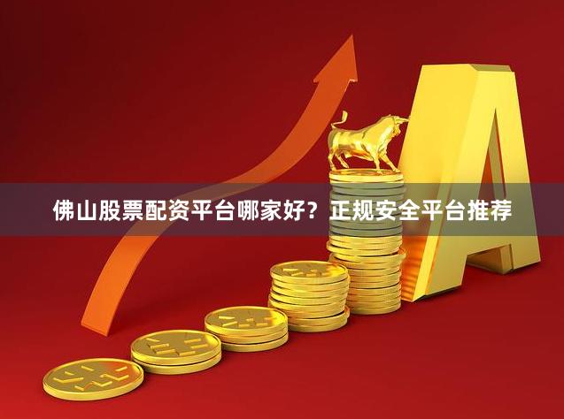佛山股票配资平台哪家好？正规安全平台推荐