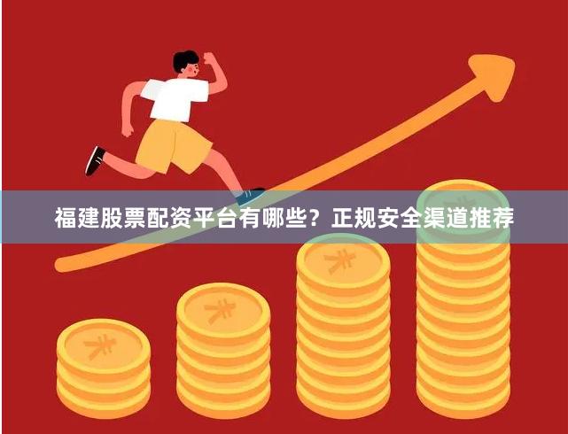 福建股票配资平台有哪些？正规安全渠道推荐