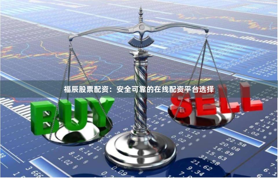 福辰股票配资：安全可靠的在线配资平台选择