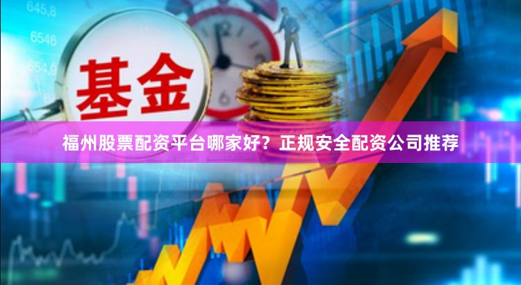 福州股票配资平台哪家好？正规安全配资公司推荐