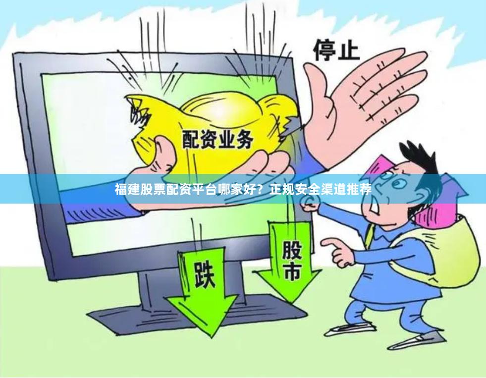 福建股票配资平台哪家好？正规安全渠道推荐
