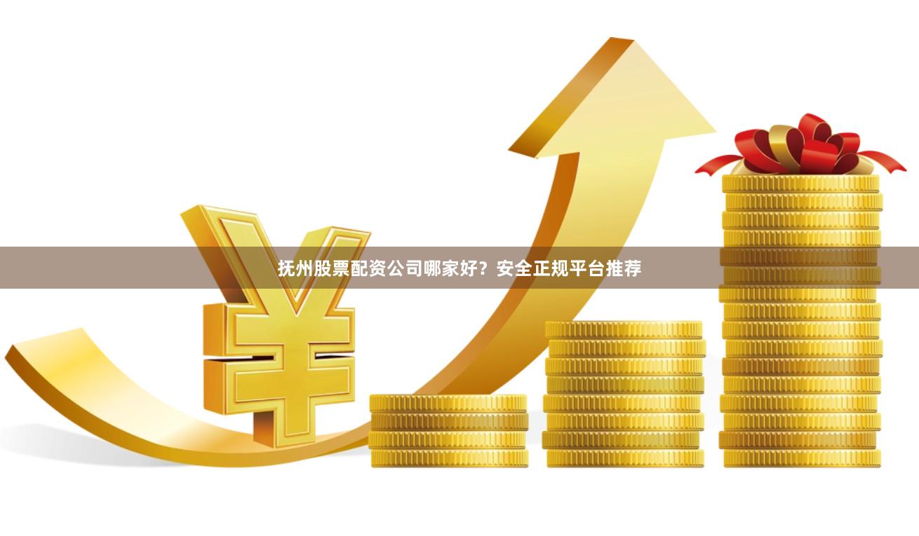 抚州股票配资公司哪家好？安全正规平台推荐