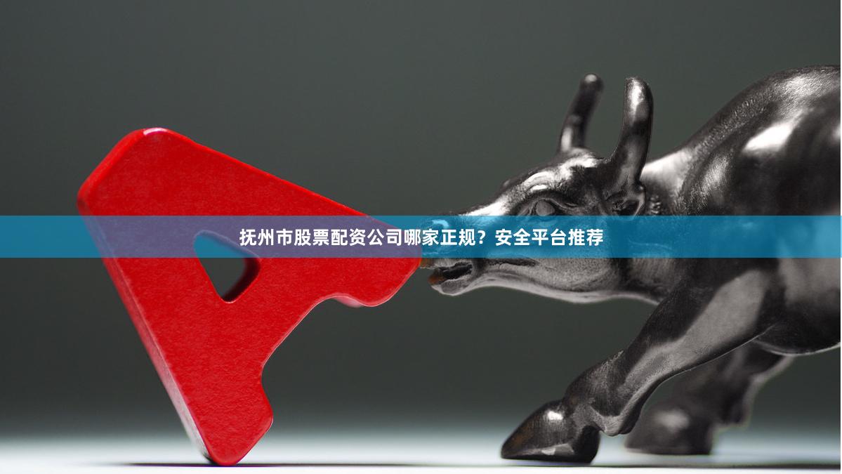 抚州市股票配资公司哪家正规？安全平台推荐