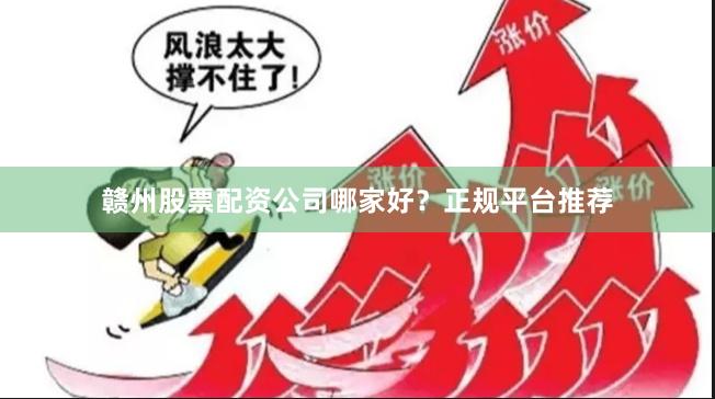 赣州股票配资公司哪家好？正规平台推荐