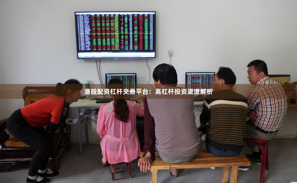 港股配资杠杆交易平台：高杠杆投资渠道解析