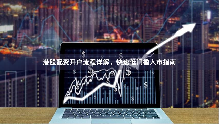 港股配资开户流程详解，快速低门槛入市指南