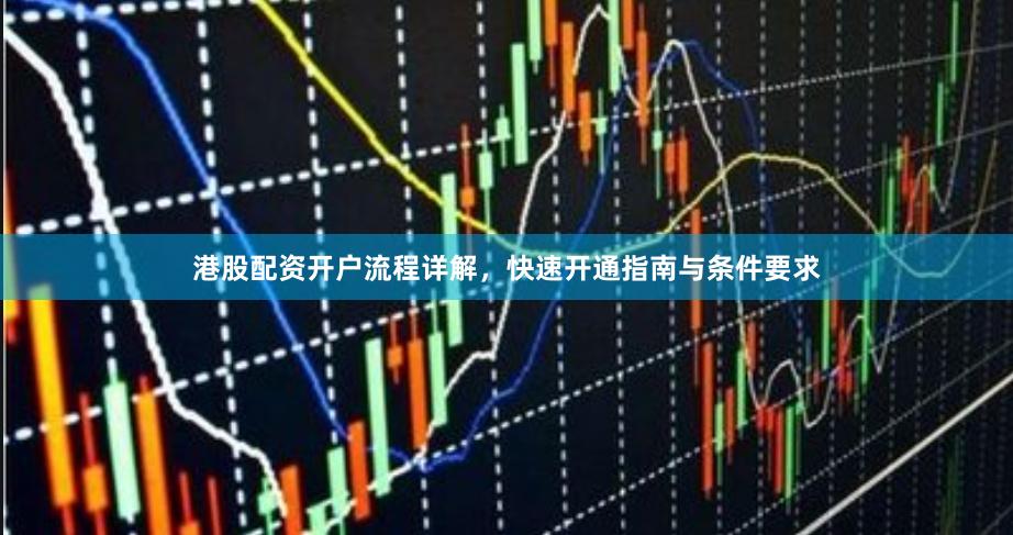 港股配资开户流程详解,快速开通指南与条件要求