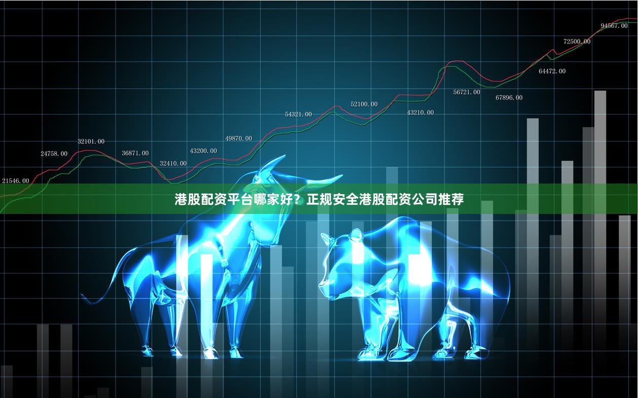 港股配资平台哪家好？正规安全港股配资公司推荐