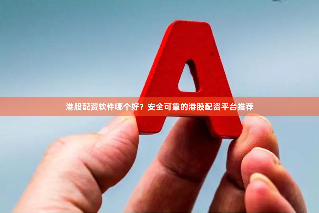 港股配资软件哪个好？安全可靠的港股配资平台推荐