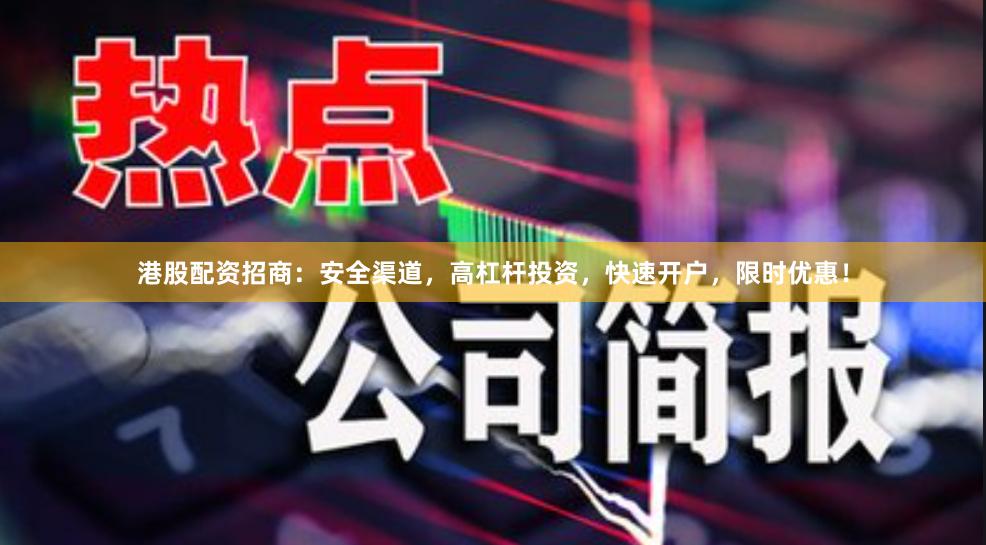 港股配资招商：安全渠道，高杠杆投资，快速开户，限时优惠！