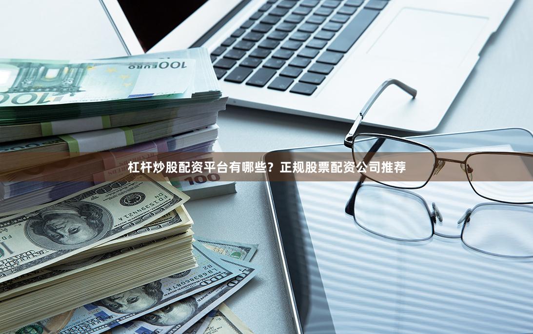 杠杆炒股配资平台有哪些？正规股票配资公司推荐
