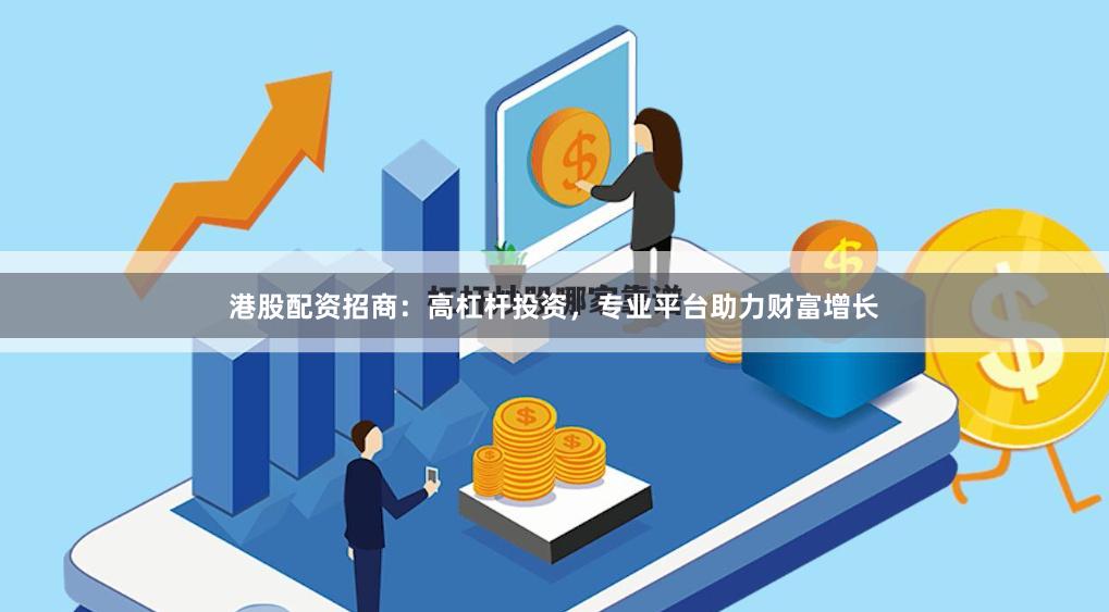 港股配资招商：高杠杆投资，专业平台助力财富增长