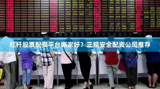 杠杆股票配资平台哪家好？正规安全配资公司推荐