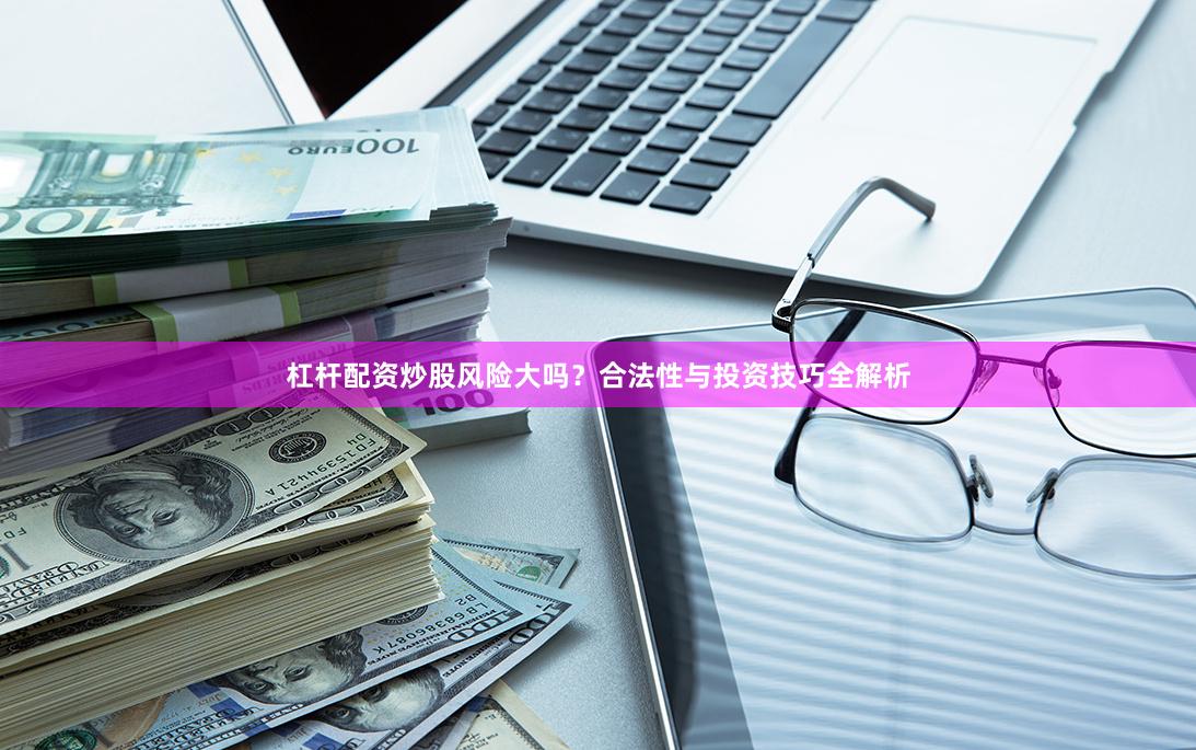 杠杆配资炒股风险大吗？合法性与投资技巧全解析
