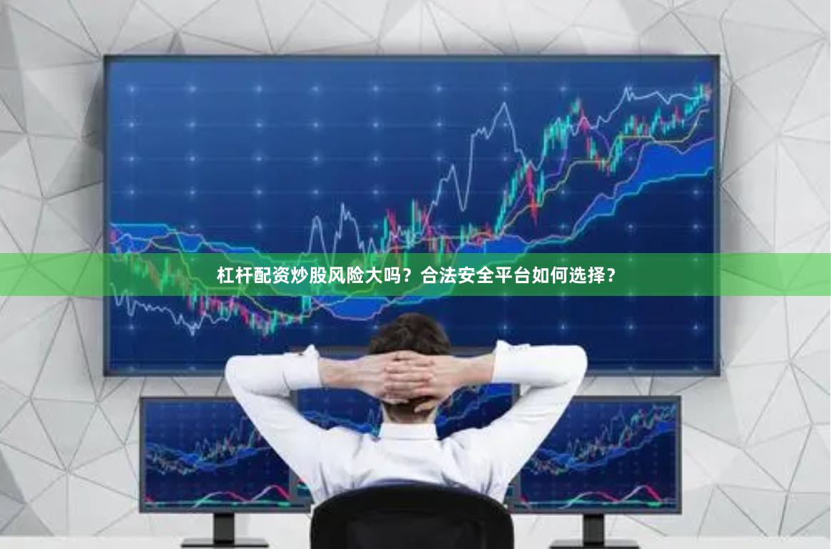 杠杆配资炒股风险大吗？合法安全平台如何选择？