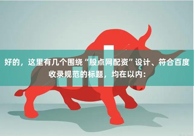 好的，这里有几个围绕“股点网配资”设计、符合百度收录规范的标题，均在以内：