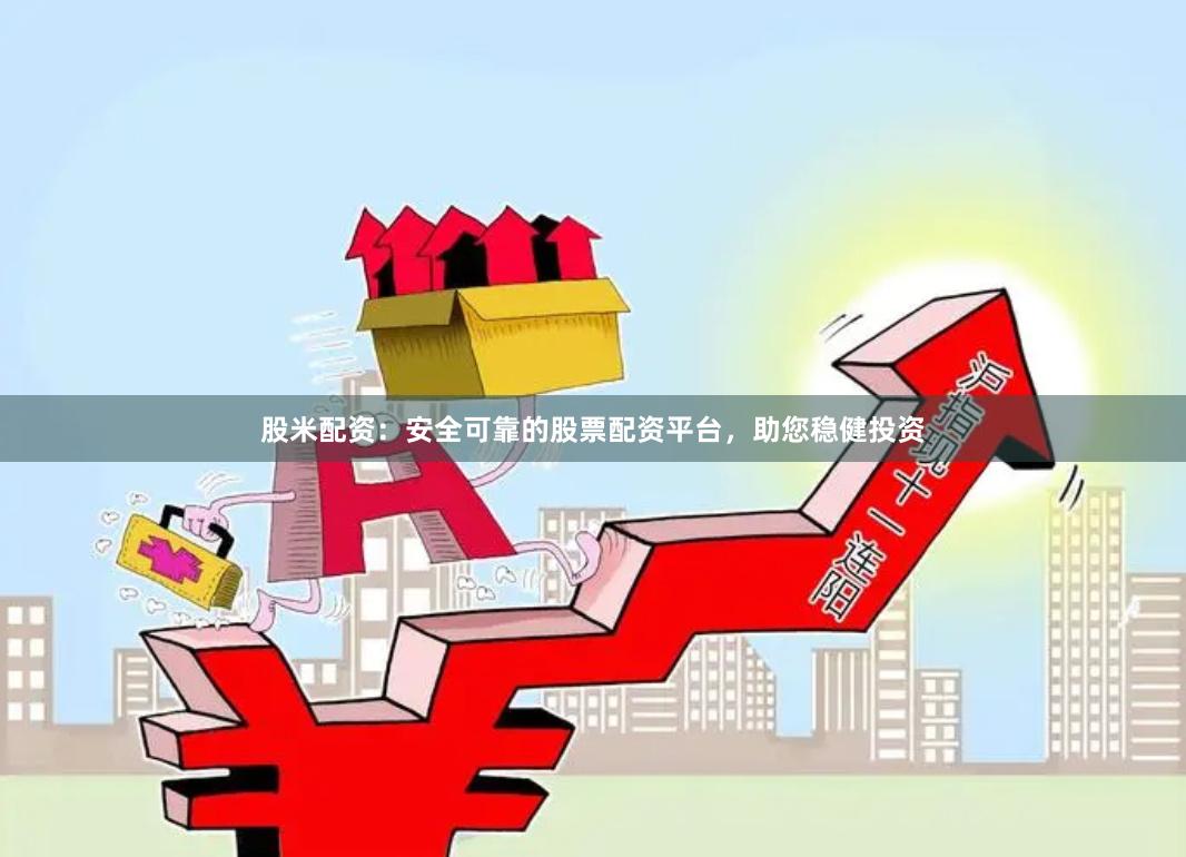 股米配资：安全可靠的股票配资平台，助您稳健投资