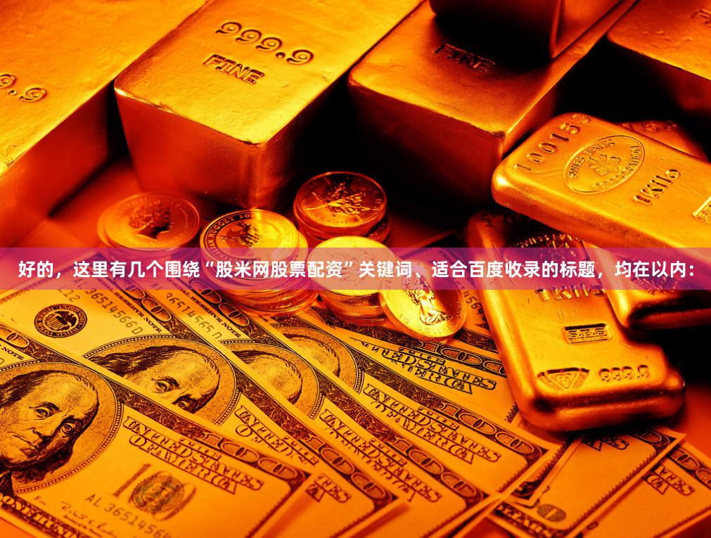 好的，这里有几个围绕“股米网股票配资”关键词、适合百度收录的标题，均在以内：