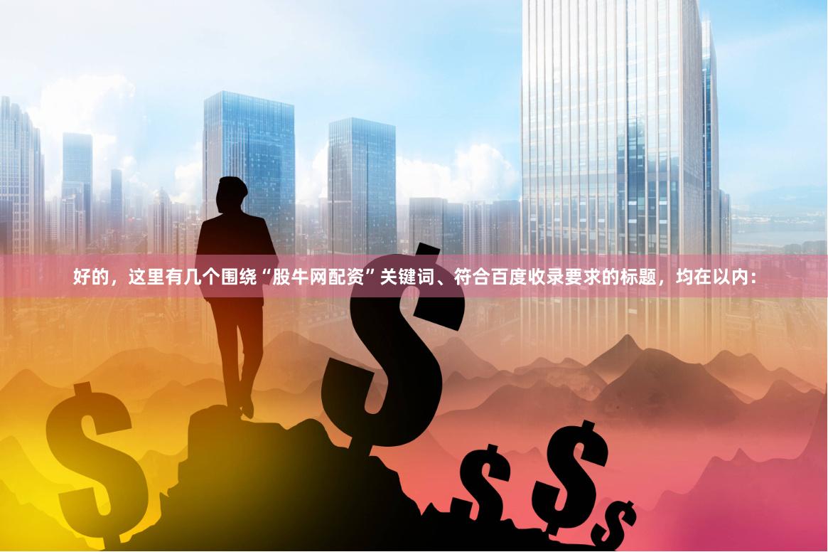 好的，这里有几个围绕“股牛网配资”关键词、符合百度收录要求的标题，均在以内：