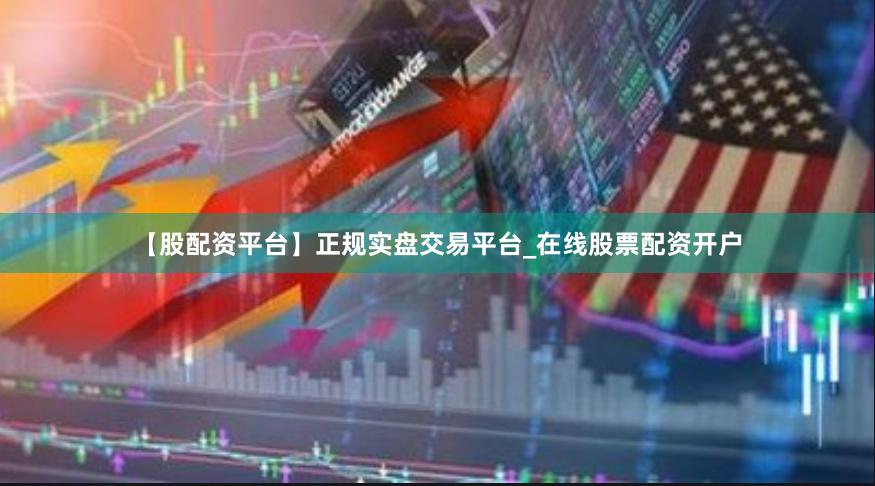 【股配资平台】正规实盘交易平台_在线股票配资开户