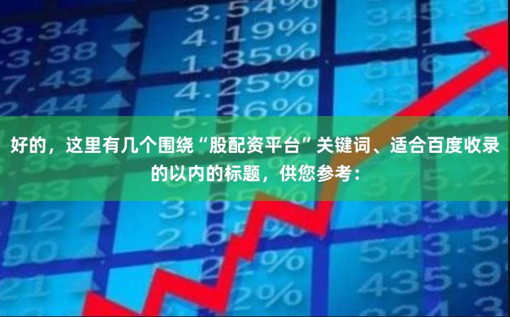 好的，这里有几个围绕“股配资平台”关键词、适合百度收录的以内的标题，供您参考：