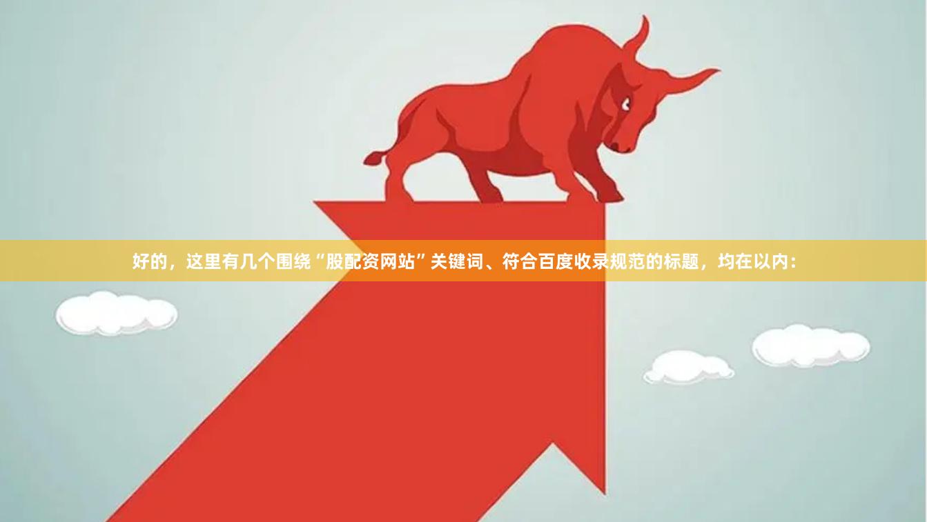 好的，这里有几个围绕“股配资网站”关键词、符合百度收录规范的标题，均在以内：